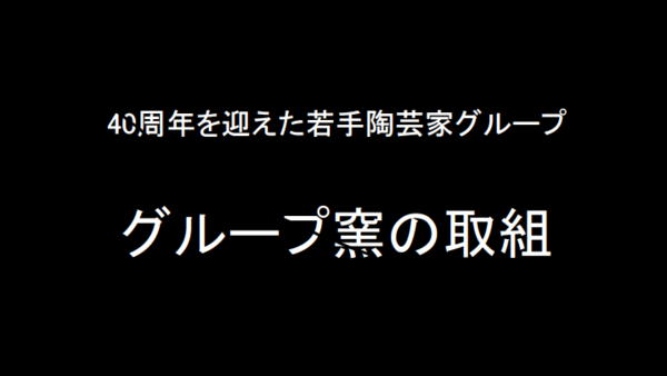 黒の背景に「40周年を迎えた若手陶芸家グループ グループ窯の取組」と白文字で書かれている