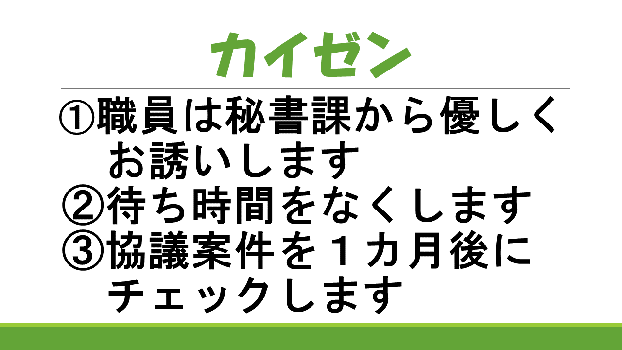 カイゼン1.職員は秘書課から優しくお誘いします 2.待ち時間をなくします 3.協議案件を1か月後にチェックします